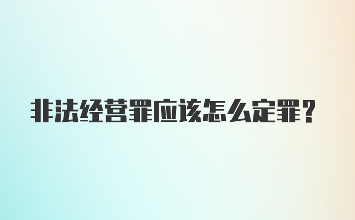 非法经营罪应该怎么定罪？