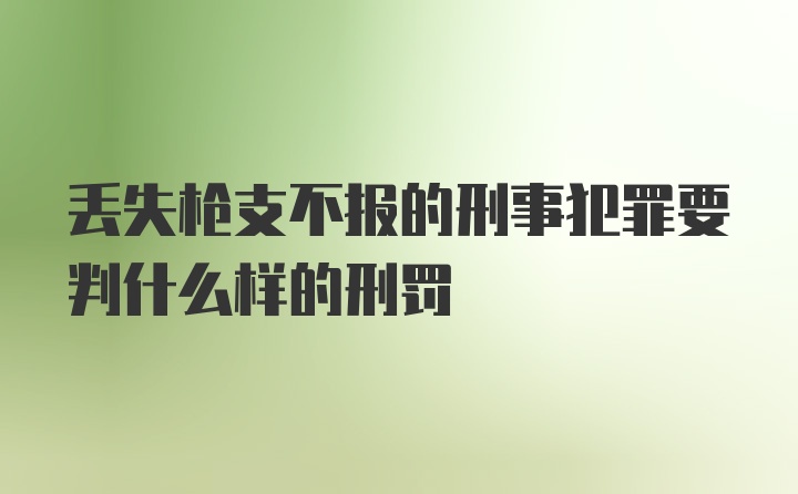 丢失枪支不报的刑事犯罪要判什么样的刑罚