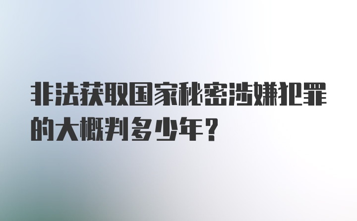 非法获取国家秘密涉嫌犯罪的大概判多少年?