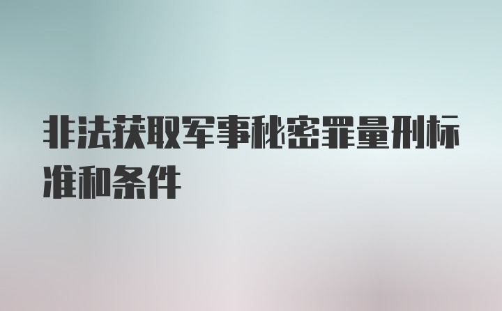 非法获取军事秘密罪量刑标准和条件