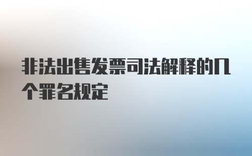 非法出售发票司法解释的几个罪名规定