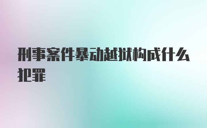 刑事案件暴动越狱构成什么犯罪