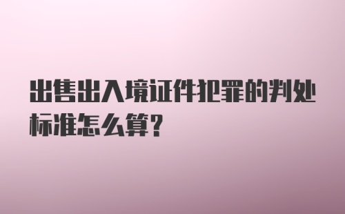 出售出入境证件犯罪的判处标准怎么算？