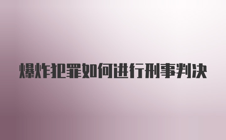 爆炸犯罪如何进行刑事判决