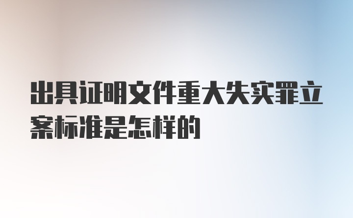 出具证明文件重大失实罪立案标准是怎样的