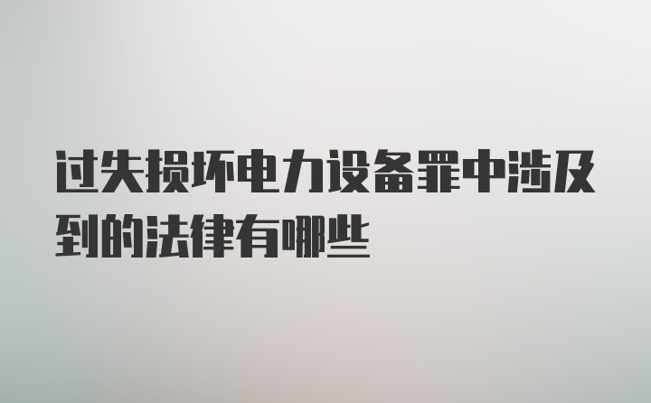 过失损坏电力设备罪中涉及到的法律有哪些