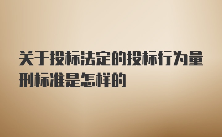 关于投标法定的投标行为量刑标准是怎样的