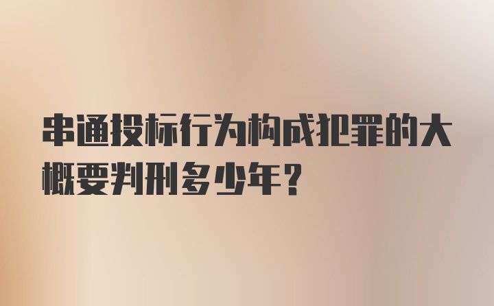 串通投标行为构成犯罪的大概要判刑多少年？