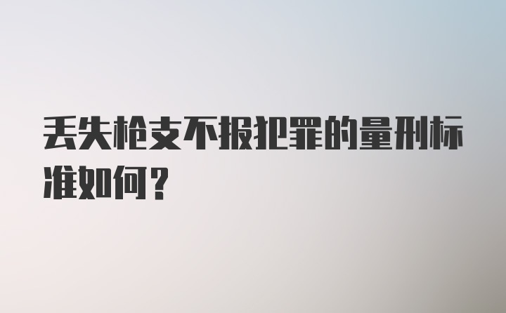 丢失枪支不报犯罪的量刑标准如何?