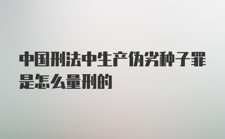 中国刑法中生产伪劣种子罪是怎么量刑的