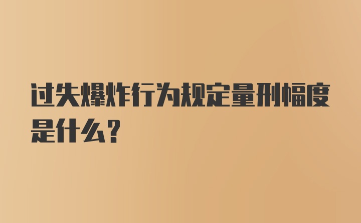 过失爆炸行为规定量刑幅度是什么？