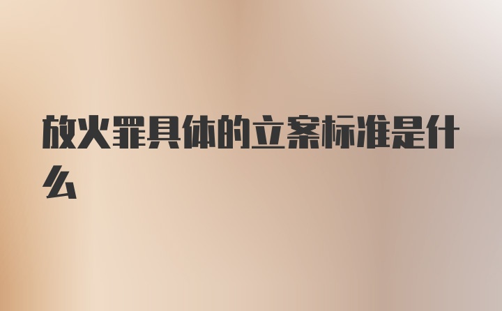 放火罪具体的立案标准是什么