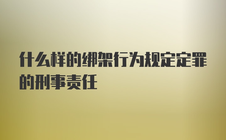 什么样的绑架行为规定定罪的刑事责任