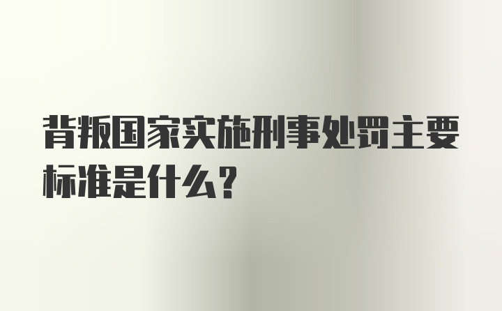 背叛国家实施刑事处罚主要标准是什么？