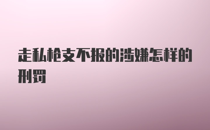 走私枪支不报的涉嫌怎样的刑罚