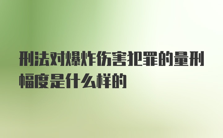 刑法对爆炸伤害犯罪的量刑幅度是什么样的