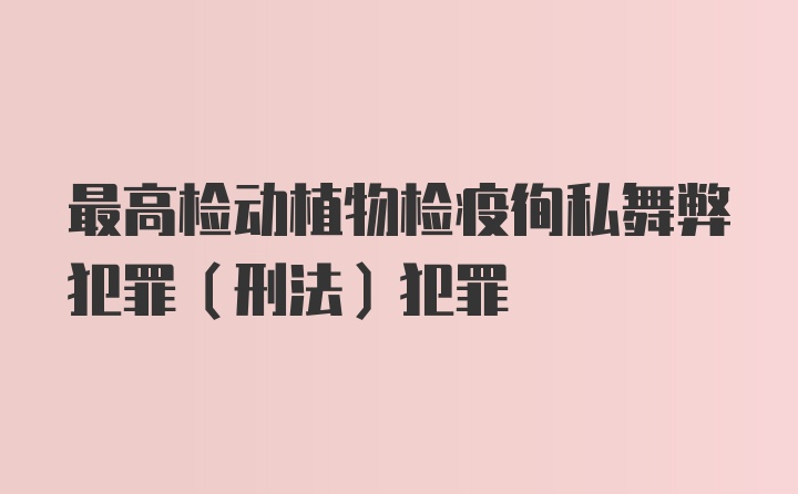 最高检动植物检疫徇私舞弊犯罪(刑法）犯罪