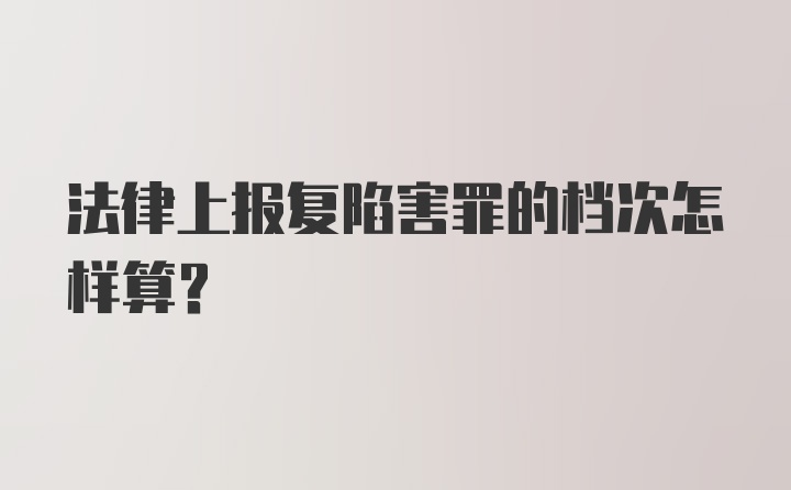 法律上报复陷害罪的档次怎样算？