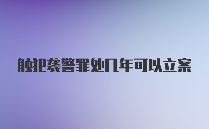 触犯袭警罪处几年可以立案