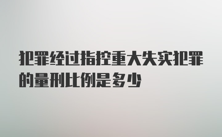 犯罪经过指控重大失实犯罪的量刑比例是多少