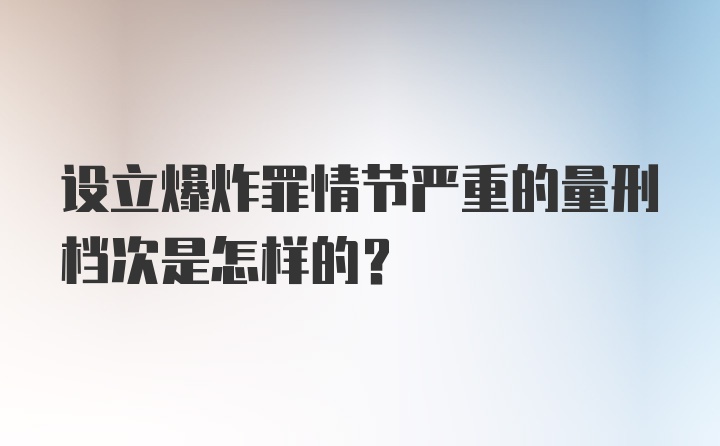 设立爆炸罪情节严重的量刑档次是怎样的？