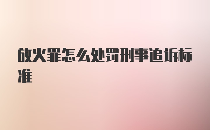 放火罪怎么处罚刑事追诉标准