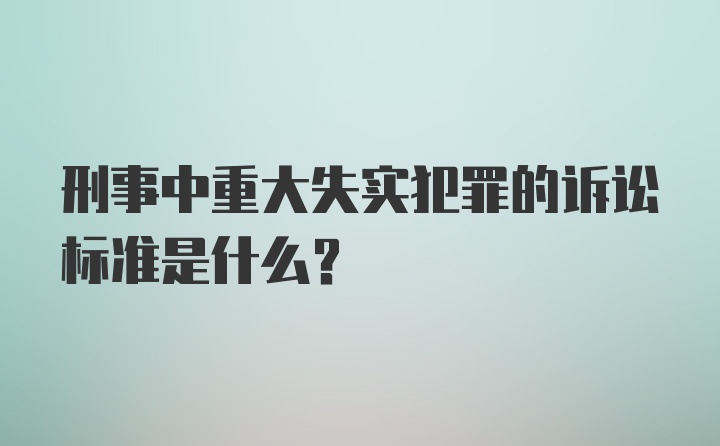 刑事中重大失实犯罪的诉讼标准是什么？