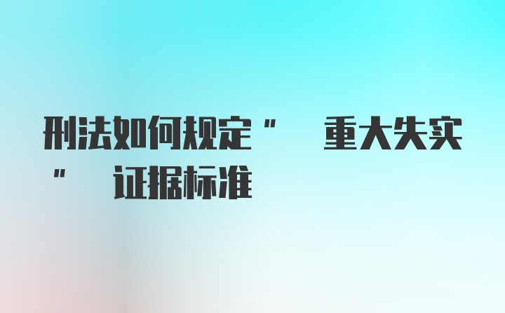 刑法如何规定" 重大失实" 证据标准