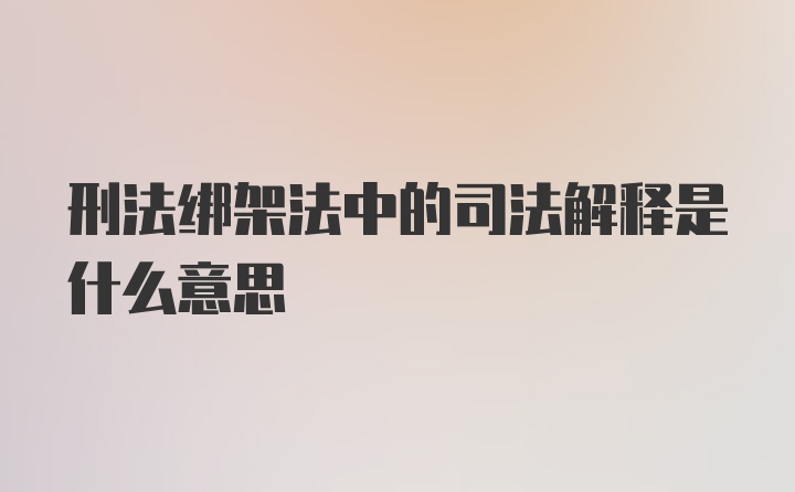 刑法绑架法中的司法解释是什么意思