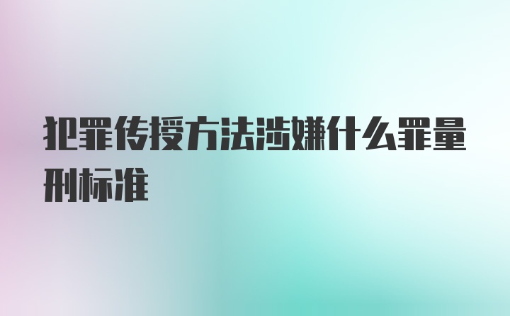 犯罪传授方法涉嫌什么罪量刑标准