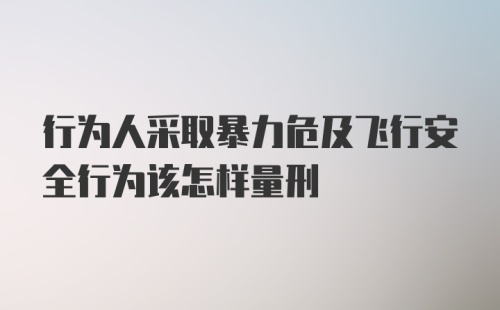 行为人采取暴力危及飞行安全行为该怎样量刑