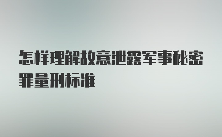 怎样理解故意泄露军事秘密罪量刑标准