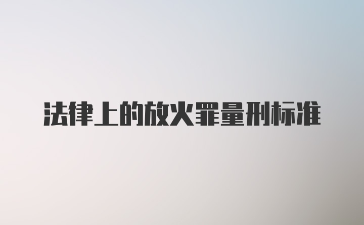 法律上的放火罪量刑标准