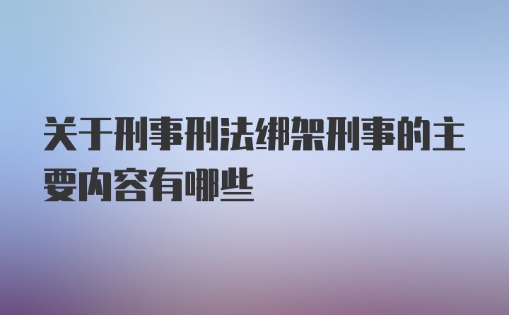 关于刑事刑法绑架刑事的主要内容有哪些