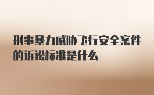 刑事暴力威胁飞行安全案件的诉讼标准是什么