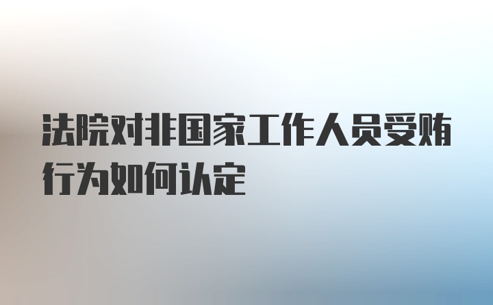 法院对非国家工作人员受贿行为如何认定