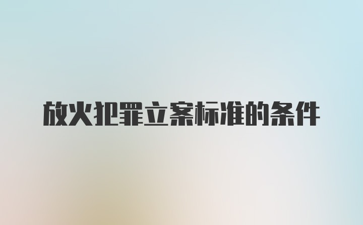 放火犯罪立案标准的条件