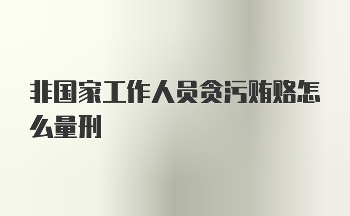 非国家工作人员贪污贿赂怎么量刑