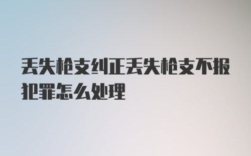 丢失枪支纠正丢失枪支不报犯罪怎么处理