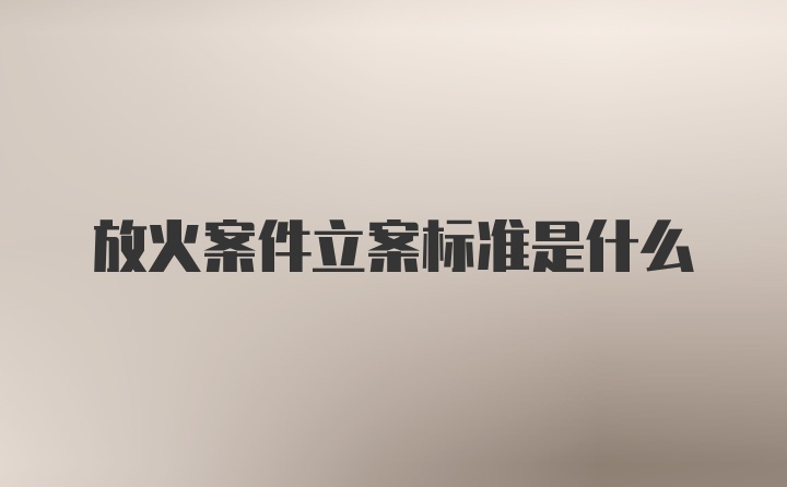 放火案件立案标准是什么