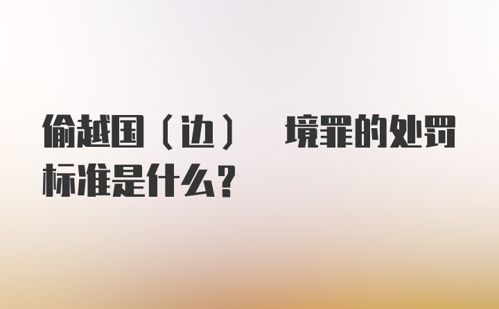 偷越国(边) 境罪的处罚标准是什么？