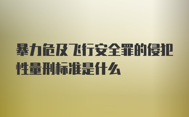 暴力危及飞行安全罪的侵犯性量刑标准是什么