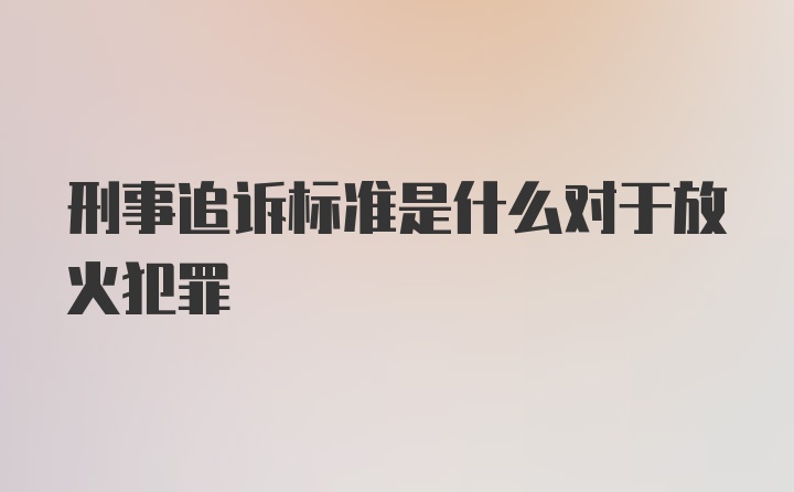 刑事追诉标准是什么对于放火犯罪