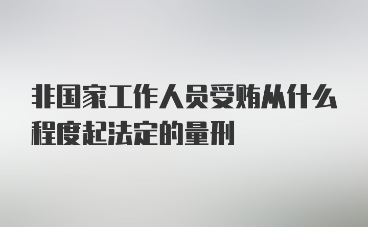 非国家工作人员受贿从什么程度起法定的量刑