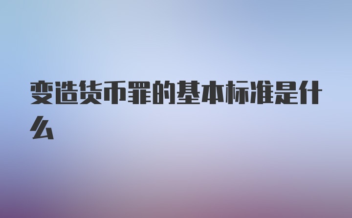 变造货币罪的基本标准是什么