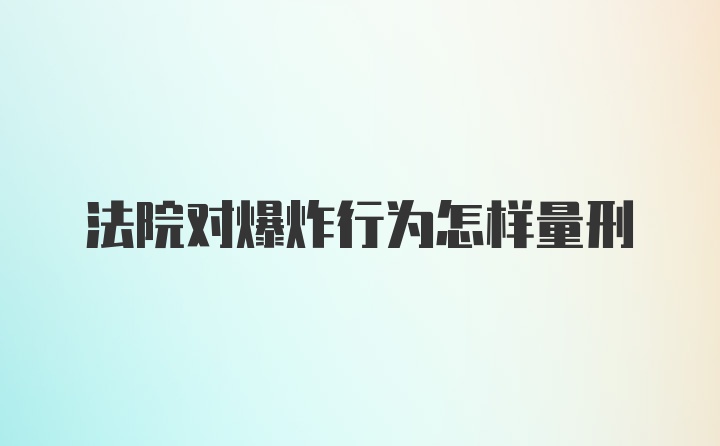 法院对爆炸行为怎样量刑