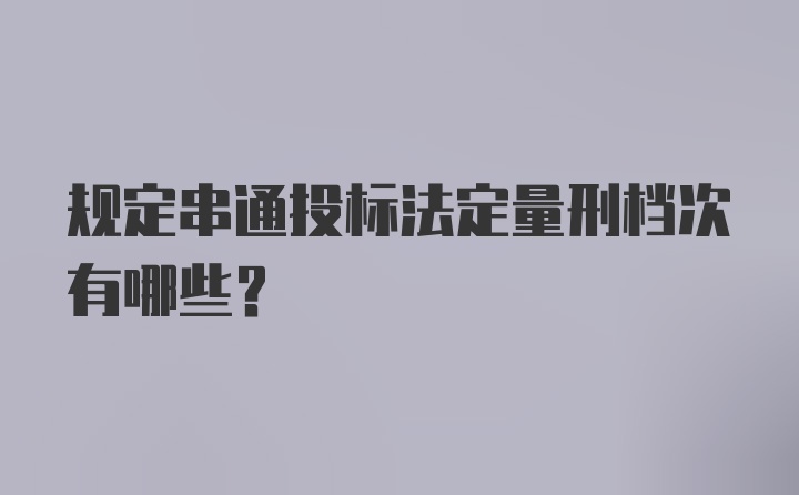 规定串通投标法定量刑档次有哪些?