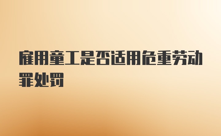 雇用童工是否适用危重劳动罪处罚