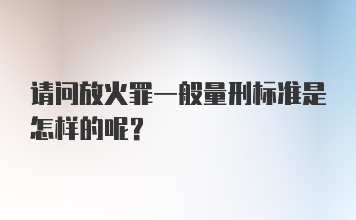 请问放火罪一般量刑标准是怎样的呢?