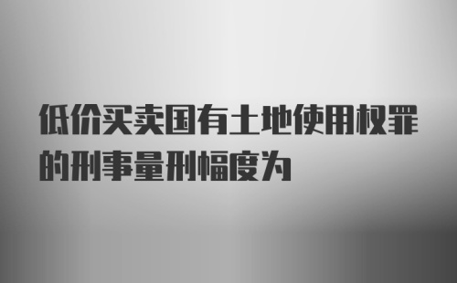 低价买卖国有土地使用权罪的刑事量刑幅度为